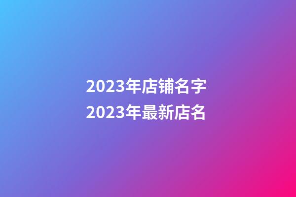 2023年店铺名字 2023年最新店名-第1张-店铺起名-玄机派